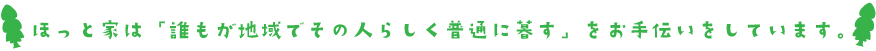 ほっと家は「誰もが地域でその人らしく普通に暮す」をお手伝いをしています。